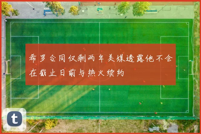 希罗合同仅剩两年美媒透露他不会在截止日前与热火续约
