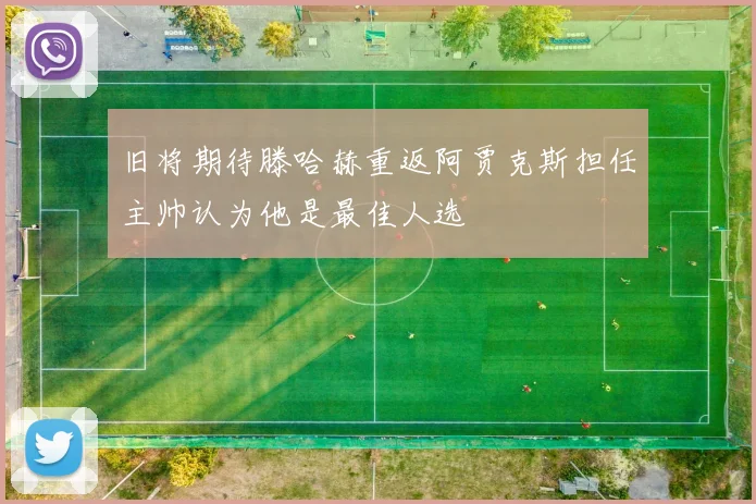 旧将期待滕哈赫重返阿贾克斯担任主帅认为他是最佳人选