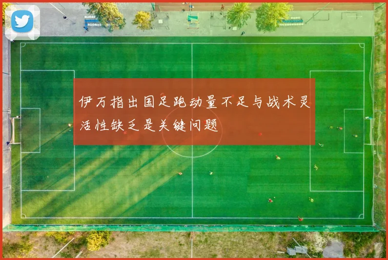 伊万指出国足跑动量不足与战术灵活性缺乏是关键问题