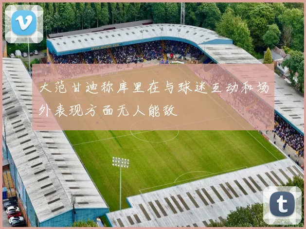 大范甘迪称库里在与球迷互动和场外表现方面无人能敌
