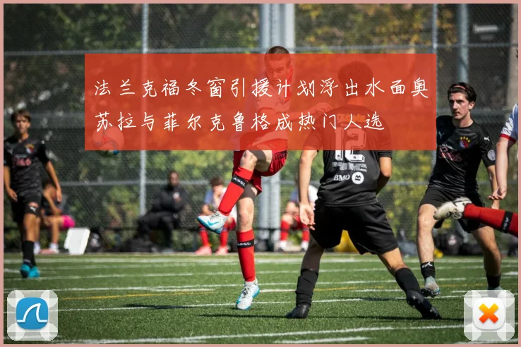 法兰克福冬窗引援计划浮出水面奥苏拉与菲尔克鲁格成热门人选