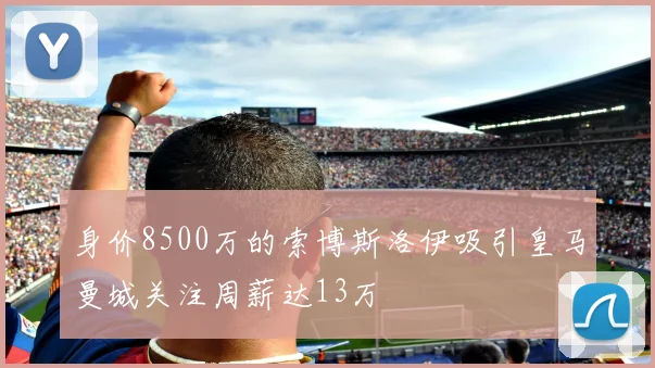 身价8500万的索博斯洛伊吸引皇马曼城关注周薪达13万