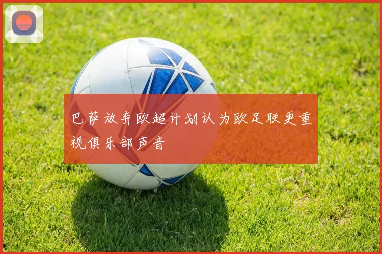 巴萨放弃欧超计划认为欧足联更重视俱乐部声音