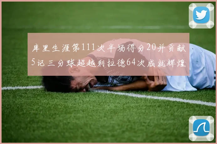 库里生涯第111次半场得分20并贡献5记三分球超越利拉德64次成就辉煌