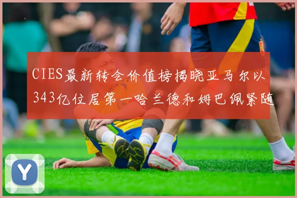 CIES最新转会价值榜揭晓亚马尔以343亿位居第一哈兰德和姆巴佩紧随其后