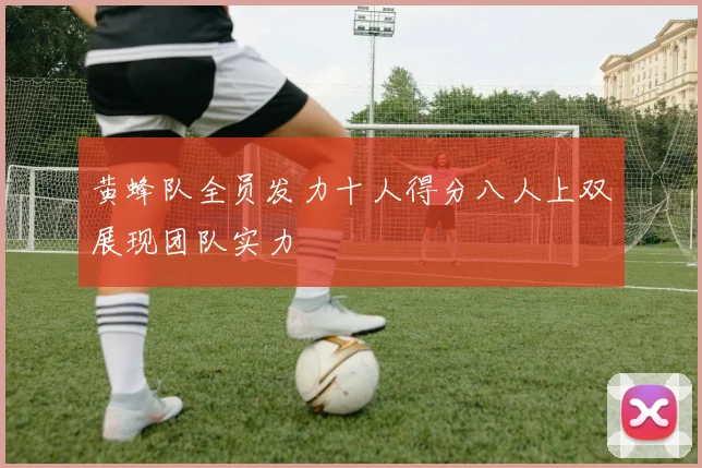 黄蜂队全员发力十人得分八人上双展现团队实力