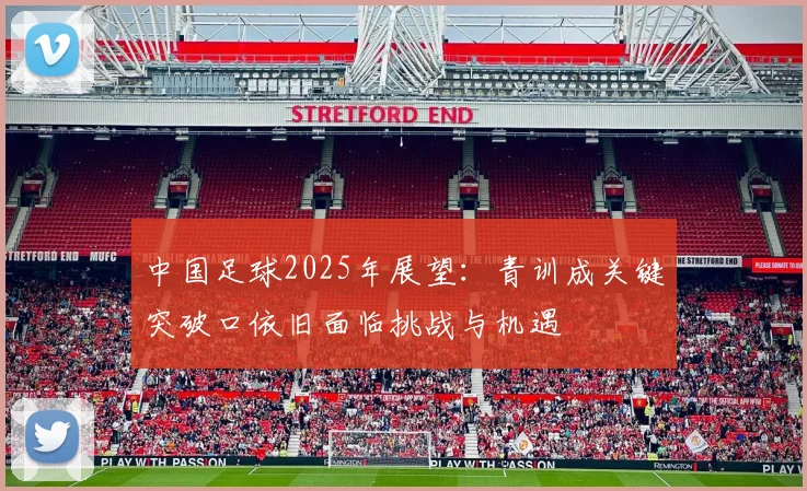 中国足球2025年展望：青训成关键突破口依旧面临挑战与机遇