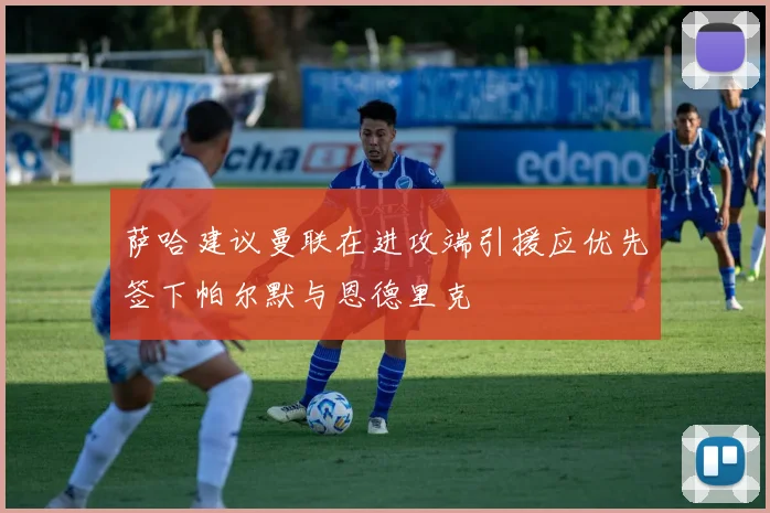 萨哈建议曼联在进攻端引援应优先签下帕尔默与恩德里克