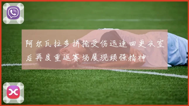 阿尔瓦拉多拼抢受伤迅速回更衣室后再度重返赛场展现顽强精神