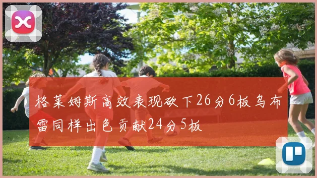 格莱姆斯高效表现砍下26分6板乌布雷同样出色贡献24分5板
