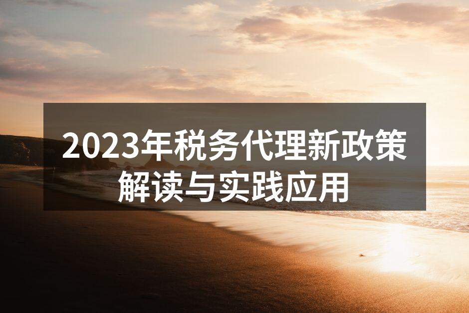 2023年税务代理新政策解读与实践应用